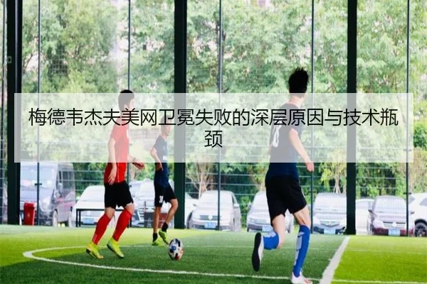 梅德韦杰夫美网卫冕失败的深层原因与技术瓶颈
